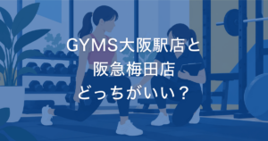 GYMS大阪駅店と 阪急梅田店 どっちがいい？